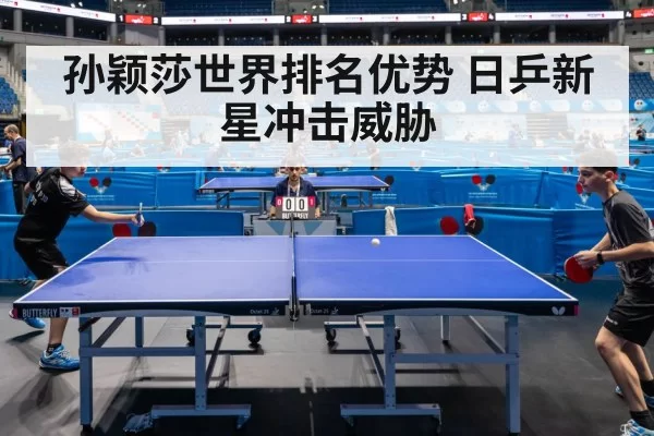 孙颖莎世界排名优势 日乒新星冲击威胁