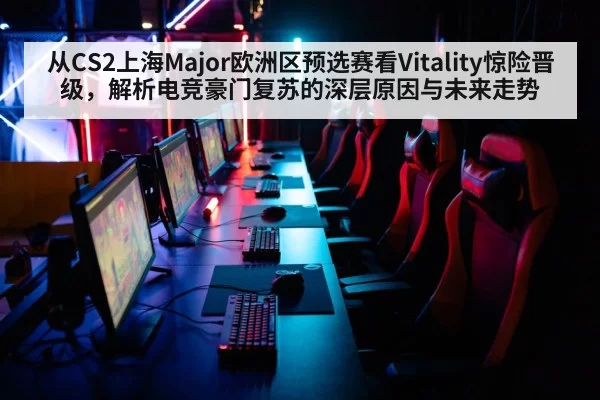 从CS2上海Major欧洲区预选赛看Vitality惊险晋级，解析电竞豪门复苏的深层原因与未来走势