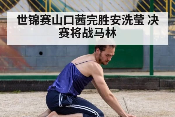 世锦赛山口茜完胜安洗莹 决赛将战马林