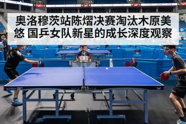 奥洛穆茨站陈熠决赛淘汰木原美悠 国乒女队新星的成长深度观察