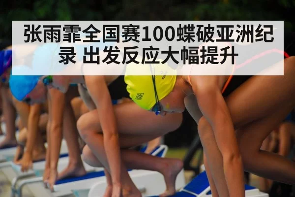 张雨霏全国赛100蝶破亚洲纪录 出发反应大幅提升