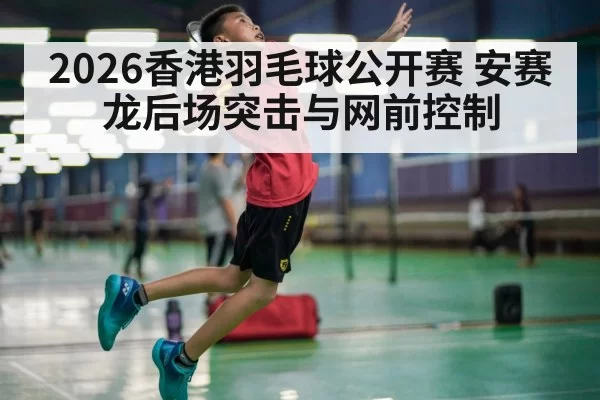 2026香港羽毛球公开赛 安赛龙后场突击与网前控制